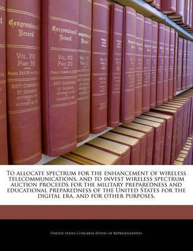 Cover image for To Allocate Spectrum for the Enhancement of Wireless Telecommunications, and to Invest Wireless Spectrum Auction Proceeds for the Military Preparedness and Educational Preparedness of the United States for the Digital Era, and for Other Purposes.