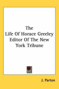 Cover image for The Life of Horace Greeley Editor of the New York Tribune