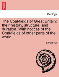 Cover image for The Coal-Fields of Great Britain: Their History, Structure, and Duration. with Notices of the Coal-Fields of Other Parts of the World.