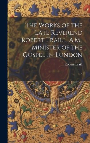 Cover image for The Works of the Late Reverend Robert Traill, A.M., Minister of the Gospel in London