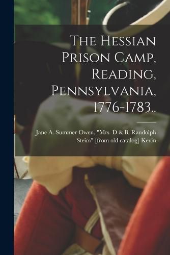 The Hessian Prison Camp, Reading, Pennsylvania, 1776-1783..