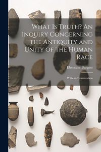 Cover image for What is Truth? An Inquiry Concerning the Antiquity and Unity of the Human Race; With an Examination