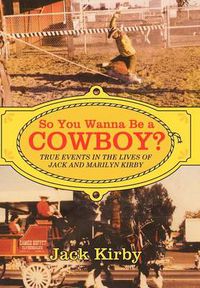 Cover image for So You Wanna Be a Cowboy?: True Events in the Lives of Jack and Marilyn Kirby