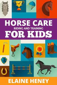 Cover image for Horse Care, Riding & Training for Kids age 6 to 11: A kids guide to horse riding, equestrian training, care, safety, grooming, breeds, horse ownership, groundwork & horsemanship for girls & boys