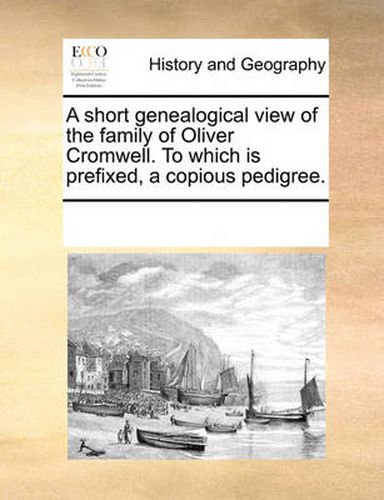 Cover image for A Short Genealogical View of the Family of Oliver Cromwell. to Which Is Prefixed, a Copious Pedigree.