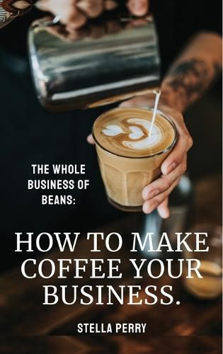 Cover image for The Whole Business of Beans: How to Make Coffee Your Business