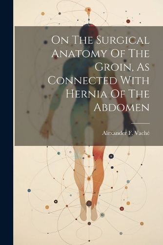 Cover image for On The Surgical Anatomy Of The Groin, As Connected With Hernia Of The Abdomen