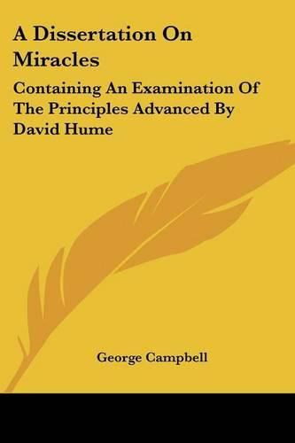 A Dissertation on Miracles: Containing an Examination of the Principles Advanced by David Hume