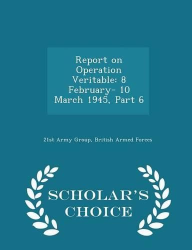 Cover image for Report on Operation Veritable: 8 February- 10 March 1945, Part 6 - Scholar's Choice Edition