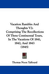 Cover image for Vacation Rambles and Thoughts V2: Comprising the Recollections of Three Continental Tours, in the Vacations of 1841, 1842, and 1843 (1845)