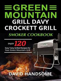 Cover image for Green Mountain Grill Davy Crockett Grill/Smoker Cookbook: Enjoy 120 Easy Tasty Grilled Recipes for Your Green Mountain Grill