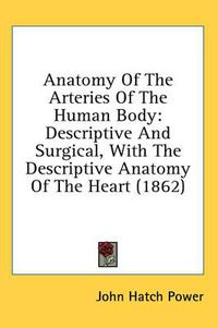 Cover image for Anatomy of the Arteries of the Human Body: Descriptive and Surgical, with the Descriptive Anatomy of the Heart (1862)