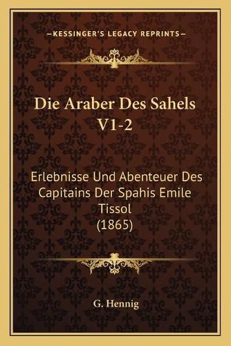 Die Araber Des Sahels V1-2: Erlebnisse Und Abenteuer Des Capitains Der Spahis Emile Tissol (1865)