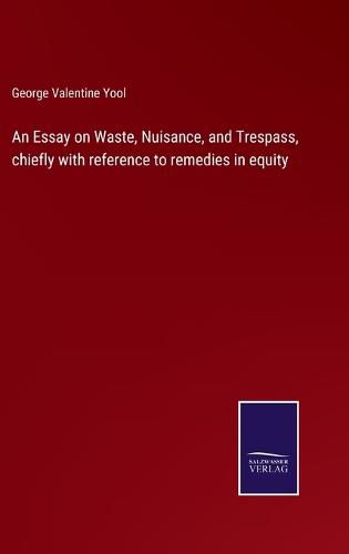 Cover image for An Essay on Waste, Nuisance, and Trespass, chiefly with reference to remedies in equity