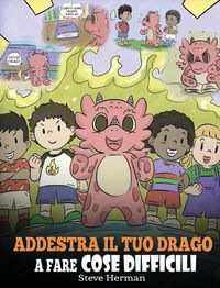 Cover image for Addestra il tuo drago a fare cose difficili: Una simpatica storia per bambini sulla perseveranza, le affermazioni positive e la mentalita di crescita.