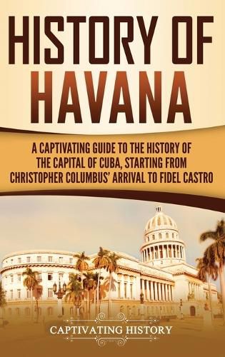 Cover image for History of Havana: A Captivating Guide to the History of the Capital of Cuba, Starting from Christopher Columbus' Arrival to Fidel Castro