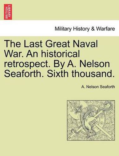 Cover image for The Last Great Naval War. an Historical Retrospect. by A. Nelson Seaforth. Sixth Thousand.