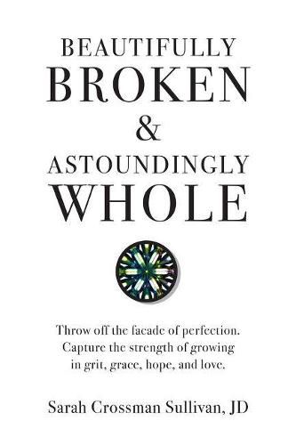 Beautifully Broken & Astoundingly Whole: Throw Off the Facade of Perfection. Capture the Strength of Growing in Grit, Grace, Hope, and Love.