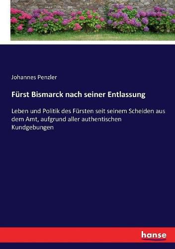 Furst Bismarck nach seiner Entlassung: Leben und Politik des Fursten seit seinem Scheiden aus dem Amt, aufgrund aller authentischen Kundgebungen