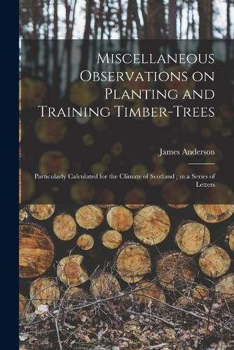 Cover image for Miscellaneous Observations on Planting and Training Timber-trees: Particularly Calculated for the Climate of Scotland; in a Series of Letters
