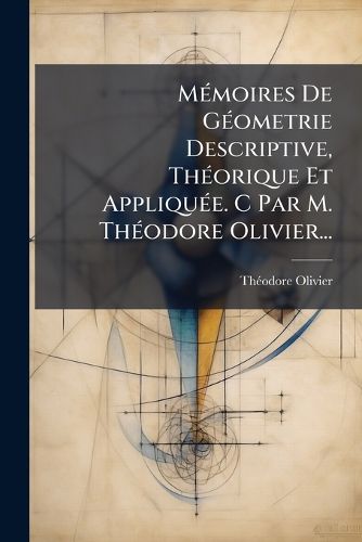 Cover image for M Moires de G Ometrie Descriptive, Th Orique Et Appliqu E. C Par M. Th Odore Olivier...