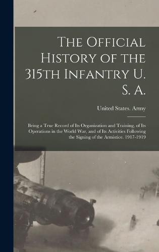 Cover image for The Official History of the 315th Infantry U. S. A.; Being a True Record of Its Organization and Training, of Its Operations in the World War, and of Its Activities Following the Signing of the Armistice. 1917-1919