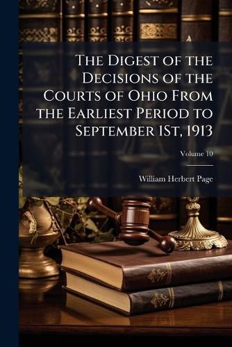 Cover image for The Digest of the Decisions of the Courts of Ohio from the Earliest Period to September 1st, 1913, Volume 10