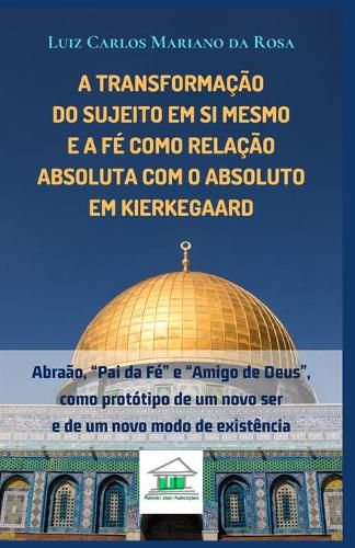 Cover image for A transformacao do sujeito em si mesmo e a fe como relacao absoluta com o Absoluto em Kierkegaard: Abraao,  Pai da Fe  e  Amigo de Deus , como prototipo de um novo ser e de um novo modo de existencia