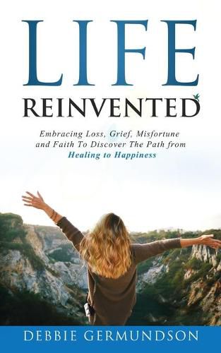 Cover image for Life Reinvented: Embracing loss, grief, misfortune and faith on the path from healing to happiness