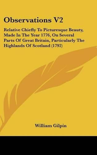 Cover image for Observations V2: Relative Chiefly to Picturesque Beauty, Made in the Year 1776, on Several Parts of Great Britain, Particularly the Highlands of Scotland (1792)