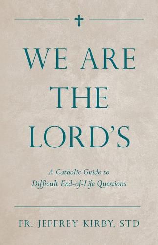 We Are the Lord's: A Catholic Guide to Difficult End-Of-Life Questions