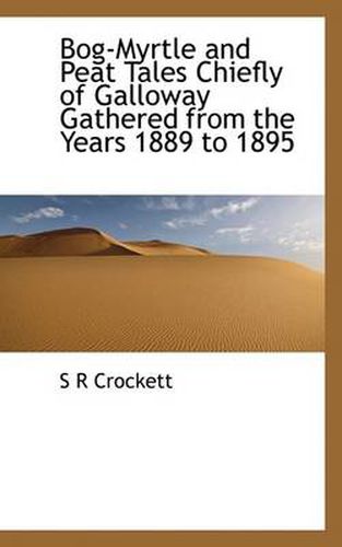 Cover image for Bog-Myrtle and Peat Tales Chiefly of Galloway Gathered from the Years 1889 to 1895