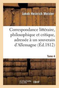 Cover image for Correspondance Litteraire, Philosophique Et Critique, Adressee A Un Souverain d'Allemagne. Tome 4: , Depuis 1770 Jusqu'en 1782