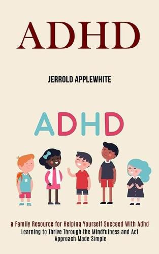 Cover image for Adhd: Learning to Thrive Through the Mindfulness and Act Approach Made Simple (A Family Resource for Helping Yourself Succeed With Adhd)
