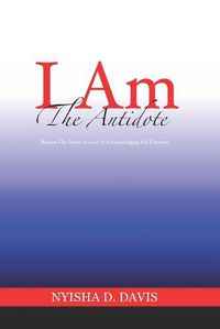 Cover image for I Am The Antidote: Release The Power of God by Acknowledging His Existence