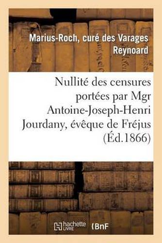 Nullite Des Censures Portees Par Mgr Antoine-Joseph-Henri Jourdany, Eveque de Frejus: , Contre M. Marius-Roch Reynoard, Cure de Varages, ...