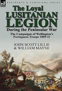 Cover image for The Loyal Lusitanian Legion During the Peninsular War: The Campaigns of Wellington's Portuguese Troops 1809-11