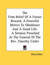 Cover image for The Firm Belief of a Future Reward, a Powerful Motive to Obedience and a Good Life: A Sermon Preached at the Funeral of the REV. Timothy Cutler