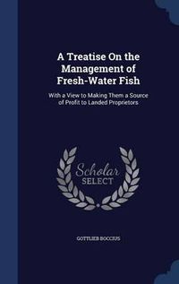 Cover image for A Treatise on the Management of Fresh-Water Fish: With a View to Making Them a Source of Profit to Landed Proprietors