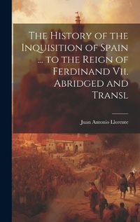 Cover image for The History of the Inquisition of Spain ... to the Reign of Ferdinand Vii. Abridged and Transl