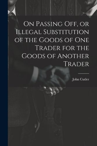 Cover image for On Passing off, or Illegal Substitution of the Goods of one Trader for the Goods of Another Trader