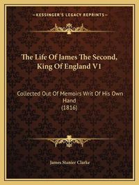 Cover image for The Life of James the Second, King of England V1: Collected Out of Memoirs Writ of His Own Hand (1816)