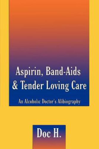 Cover image for Aspirin, Band-aids & Tender Loving Care: An Alcoholic Doctor's Alibiography