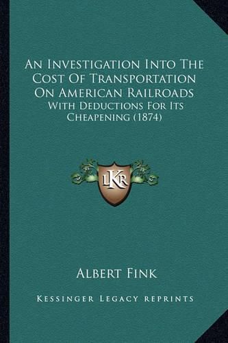 An Investigation Into the Cost of Transportation on American Railroads: With Deductions for Its Cheapening (1874)