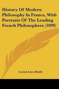 Cover image for History of Modern Philosophy in France, with Portraits of the Leading French Philosophers (1899)