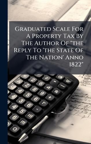 Cover image for Graduated Scale For A Property Tax By The Author Of "the Reply To 'the State Of The Nation' Anno 1822"