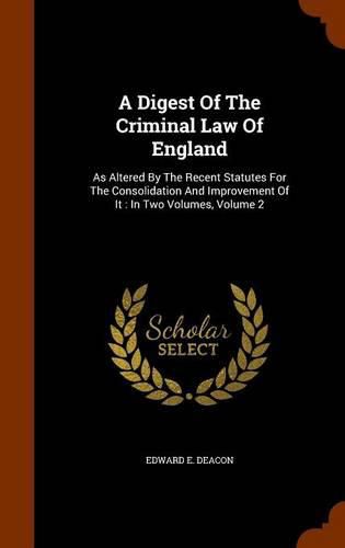 A Digest of the Criminal Law of England: As Altered by the Recent Statutes for the Consolidation and Improvement of It: In Two Volumes, Volume 2