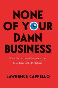 Cover image for None of Your Damn Business: Privacy in the United States from the Gilded Age to the Digital Age