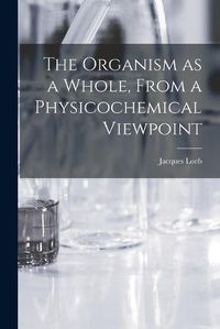 Cover image for The Organism as a Whole, From a Physicochemical Viewpoint