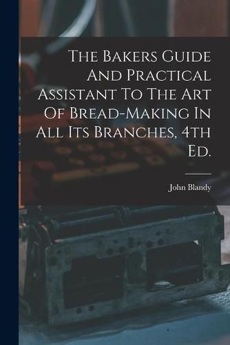 Cover image for The Bakers Guide And Practical Assistant To The Art Of Bread-Making In All Its Branches, 4th Ed.